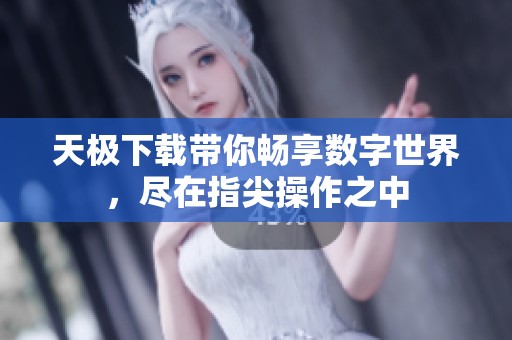 天极下载带你畅享数字世界，尽在指尖操作之中