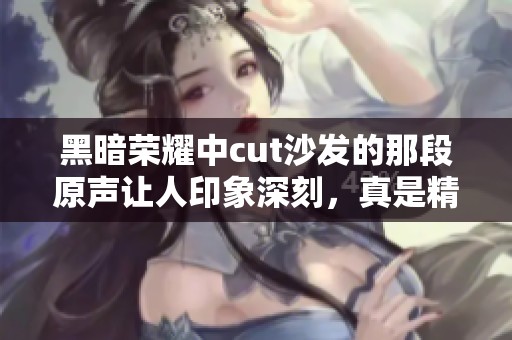 黑暗荣耀中cut沙发的那段原声让人印象深刻，真是精彩绝伦的瞬间