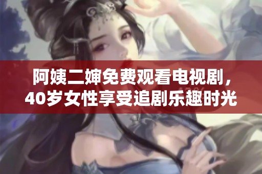 阿姨二婶免费观看电视剧，40岁女性享受追剧乐趣时光