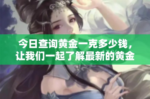 今日查询黄金一克多少钱，让我们一起了解最新的黄金价格信息。