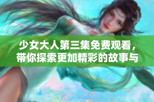 少女大人第三集免费观看，带你探索更加精彩的故事与精彩角色。
