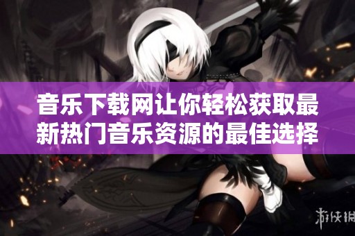 音乐下载网让你轻松获取最新热门音乐资源的最佳选择