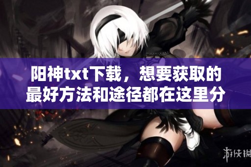 阳神txt下载，想要获取的最好方法和途径都在这里分享给你