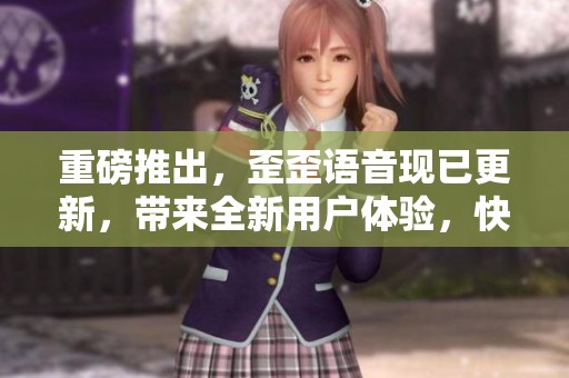 重磅推出，歪歪语音现已更新，带来全新用户体验，快来体验吧！
