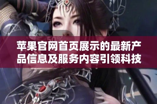 苹果官网首页展示的最新产品信息及服务内容引领科技潮流
