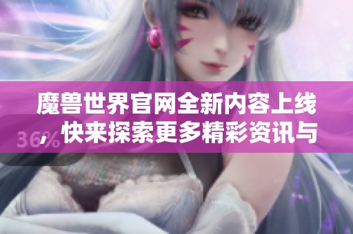 魔兽世界官网全新内容上线，快来探索更多精彩资讯与活动！