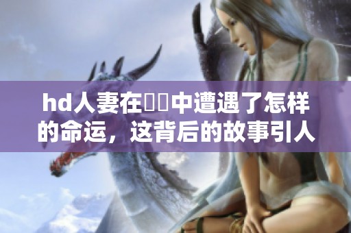 hd人妻在亂倫中遭遇了怎样的命运，这背后的故事引人深思