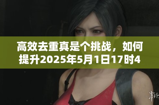 高效去重真是个挑战，如何提升2025年5月1日17时41分47秒的效率呢
