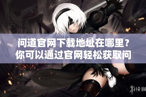 问道官网下载地址在哪里？你可以通过官网轻松获取问道游戏。