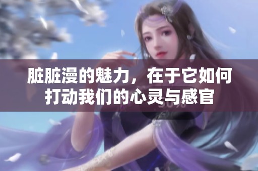 脏脏漫的魅力，在于它如何打动我们的心灵与感官