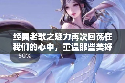 经典老歌之魅力再次回荡在我们的心中，重温那些美好的时光