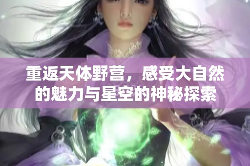 重返天体野营，感受大自然的魅力与星空的神秘探索