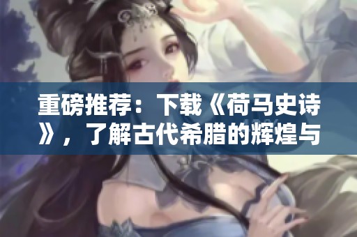 重磅推荐：下载《荷马史诗》，了解古代希腊的辉煌与智慧
