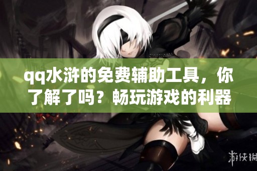 qq水浒的免费辅助工具，你了解了吗？畅玩游戏的利器与秘密分享！