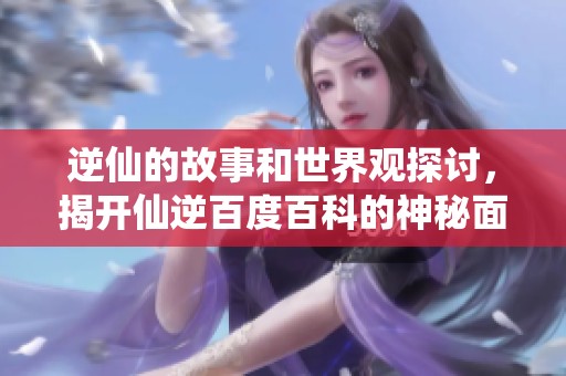 逆仙的故事和世界观探讨，揭开仙逆百度百科的神秘面纱