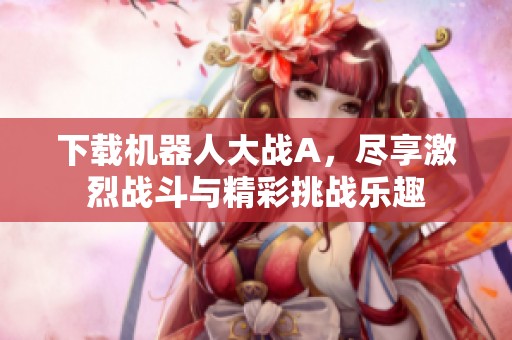 下载机器人大战A，尽享激烈战斗与精彩挑战乐趣