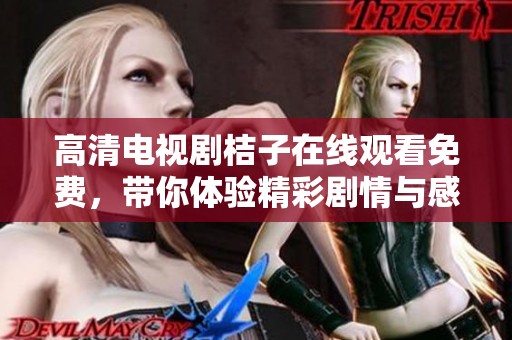 高清电视剧桔子在线观看免费，带你体验精彩剧情与感动的故事！