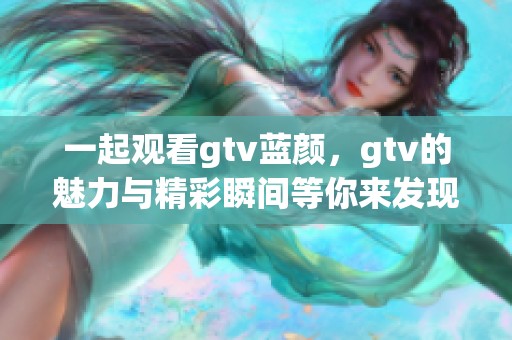 一起观看gtv蓝颜，gtv的魅力与精彩瞬间等你来发现