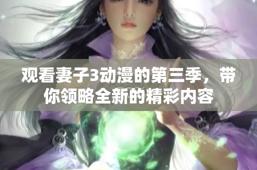 观看妻子3动漫的第三季，带你领略全新的精彩内容
