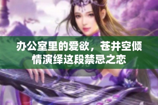 办公室里的爱欲，苍井空倾情演绎这段禁忌之恋