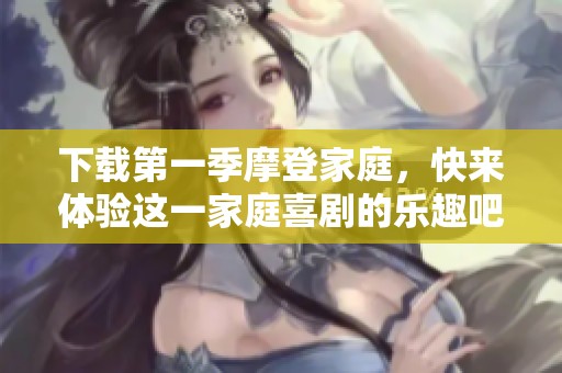 下载第一季摩登家庭，快来体验这一家庭喜剧的乐趣吧