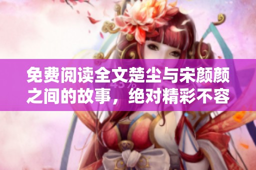免费阅读全文楚尘与宋颜颜之间的故事，绝对精彩不容错过