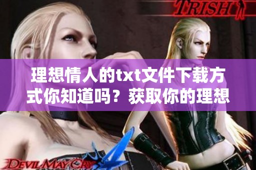 理想情人的txt文件下载方式你知道吗？获取你的理想情人文本资源很简单！