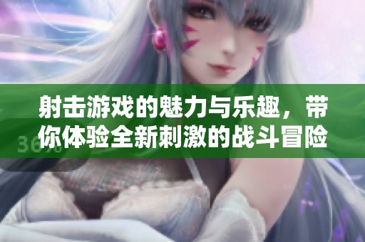 射击游戏的魅力与乐趣，带你体验全新刺激的战斗冒险
