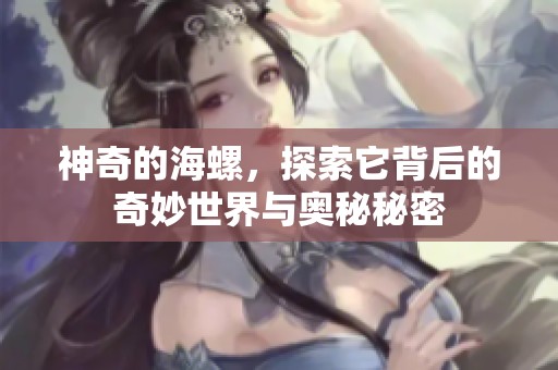 神奇的海螺，探索它背后的奇妙世界与奥秘秘密