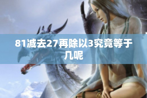 81减去27再除以3究竟等于几呢