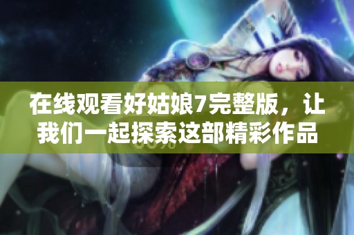 在线观看好姑娘7完整版，让我们一起探索这部精彩作品的每一个瞬间