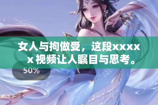 女人与拘做受，这段xxxxⅹ视频让人瞩目与思考。