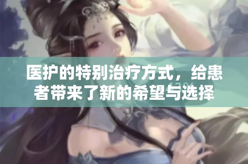 医护的特别治疗方式，给患者带来了新的希望与选择