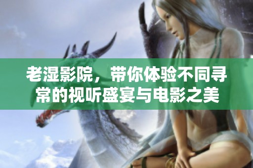 老湿影院，带你体验不同寻常的视听盛宴与电影之美