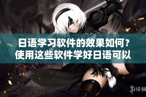 日语学习软件的效果如何？使用这些软件学好日语可以吗？