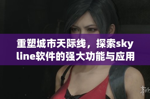 重塑城市天际线，探索skyline软件的强大功能与应用