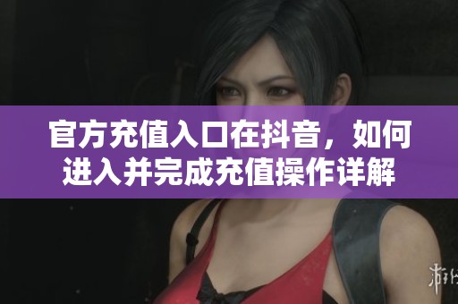 官方充值入口在抖音，如何进入并完成充值操作详解