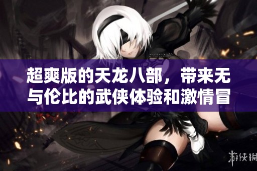 超爽版的天龙八部，带来无与伦比的武侠体验和激情冒险