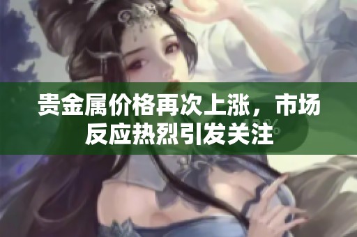 贵金属价格再次上涨，市场反应热烈引发关注