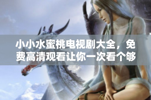小小水蜜桃电视剧大全，免费高清观看让你一次看个够