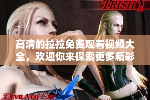 高清的拉拉免费观看视频大全，欢迎你来探索更多精彩内容！