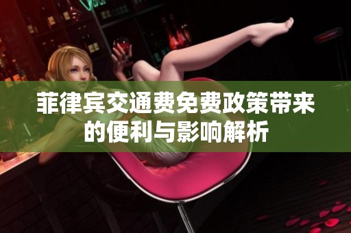 菲律宾交通费免费政策带来的便利与影响解析