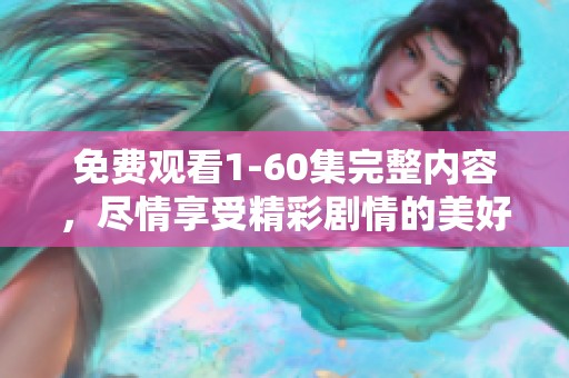 免费观看1-60集完整内容，尽情享受精彩剧情的美好体验