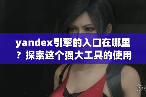 yandex引擎的入口在哪里？探索这个强大工具的使用方法