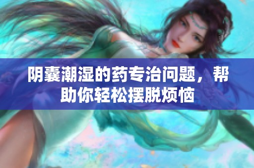 阴囊潮湿的药专治问题，帮助你轻松摆脱烦恼