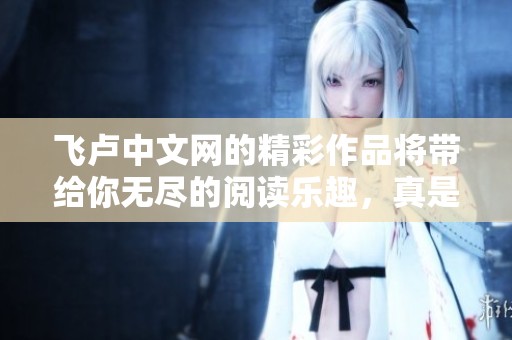飞卢中文网的精彩作品将带给你无尽的阅读乐趣，真是一个不可错过的平台