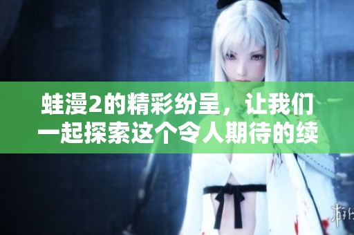 蛙漫2的精彩纷呈，让我们一起探索这个令人期待的续集故事吧！