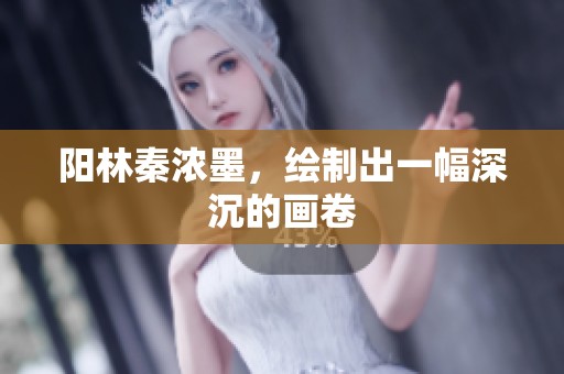 阳林秦浓墨，绘制出一幅深沉的画卷