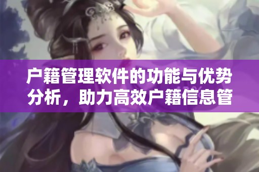 户籍管理软件的功能与优势分析，助力高效户籍信息管理