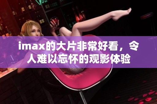 imax的大片非常好看，令人难以忘怀的观影体验